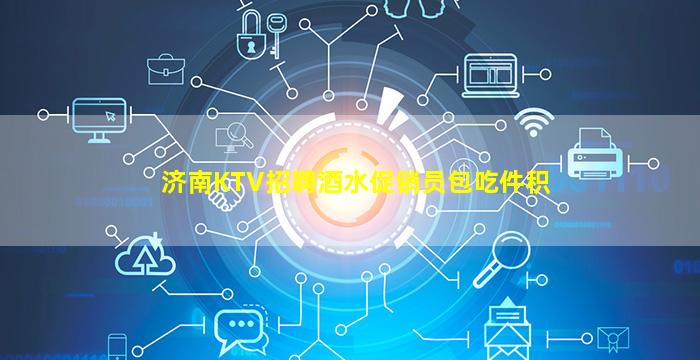 济南KTV招聘酒水促销员包吃件积