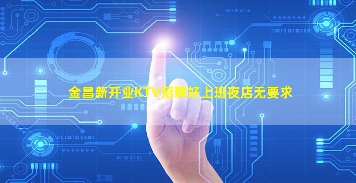 金昌新开业KTV招聘好上班夜店无要求